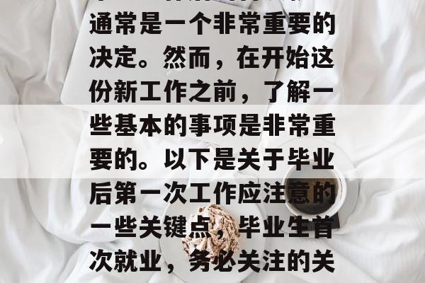 毕业工作后的首次就业通常是一个非常重要的决定。然而，在开始这份新工作之前，了解一些基本的事项是非常重要的。以下是关于毕业后第一次工作应注意的一些关键点，毕业生首次就业，务必关注的关键要点