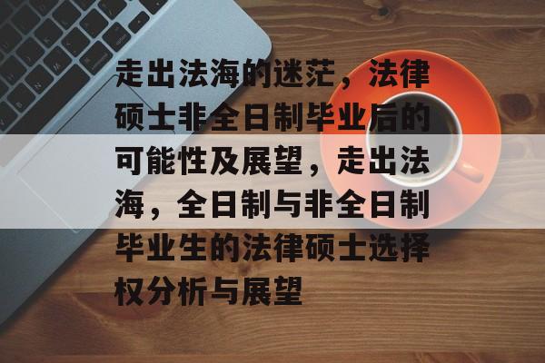 走出法海的迷茫，法律硕士非全日制毕业后的可能性及展望，走出法海，全日制与非全日制毕业生的法律硕士选择权分析与展望