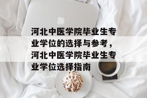 河北中医学院毕业生专业学位的选择与参考,河北中医学院毕业生专业学位选择指南 河北中医学院毕业生专业学位的选择与参考,河北中医学院毕业生专业学位选择指南