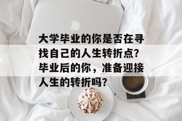 大学毕业的你是否在寻找自己的人生转折点?毕业后的你,准备迎接人生的转折吗? 大学毕业的你是否在寻找自己的人生转折点?毕业后的你,准备迎接人生的转折吗?