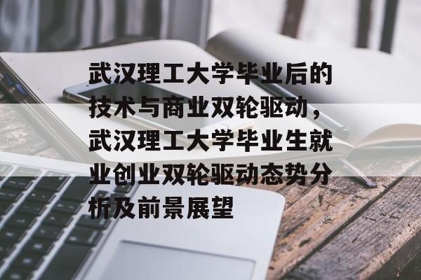 武汉理工大学毕业后的技术与商业双轮驱动，武汉理工大学毕业生就业创业双轮驱动态势分析及前景展望