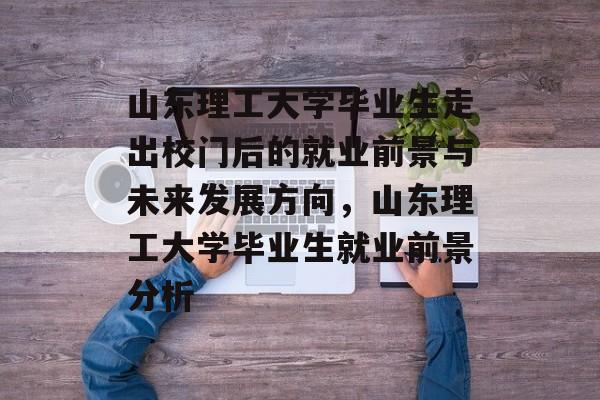 山东理工大学毕业生走出校门后的就业前景与未来发展方向，山东理工大学毕业生就业前景分析