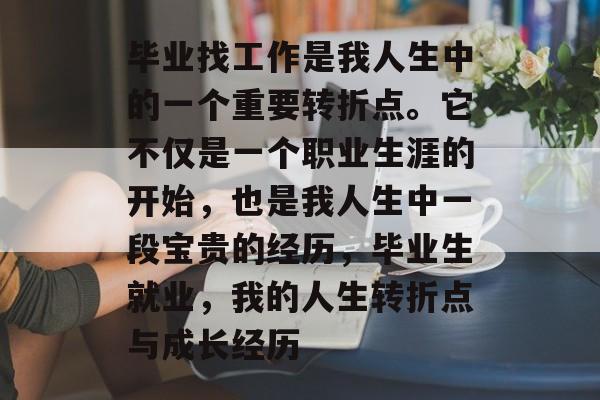 毕业找工作是我人生中的一个重要转折点。它不仅是一个职业生涯的开始，也是我人生中一段宝贵的经历，毕业生就业，我的人生转折点与成长经历