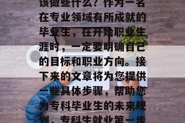 专科毕业后的第一步应该做些什么？作为一名在专业领域有所成就的毕业生，在开始职业生涯时，一定要明确自己的目标和职业方向。接下来的文章将为您提供一些具体步骤，帮助您为专科毕业生的未来规划，专科生就业第一步，明确目标与职业方向