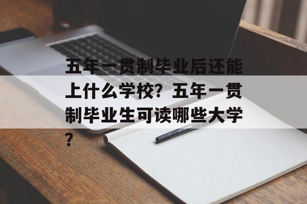 五年一贯制毕业后还能上什么学校?五年一贯制毕业生可读哪些大学? 五年一贯制毕业后还能上什么学校?五年一贯制毕业生可读哪些大学?
