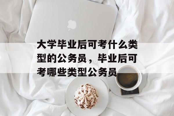 大学毕业后可考什么类型的公务员,毕业后可考哪些类型公务员 大学毕业后可考什么类型的公务员,毕业后可考哪些类型公务员