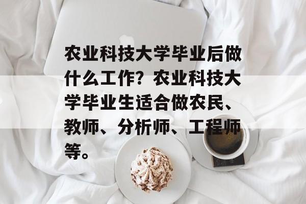 农业科技大学毕业后做什么工作?农业科技大学毕业生适合做农民、教师、分析师、工程师等。 农业科技大学毕业后做什么工作?农业科技大学毕业生适合做农民、教师、分析师、工程师等。