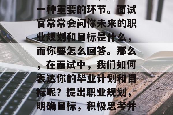 在求职过程中，面试是一种重要的环节。面试官常常会问你未来的职业规划和目标是什么，而你要怎么回答。那么，在面试中，我们如何表达你的毕业计划和目标呢？提出职业规划，明确目标，积极思考并准备答案