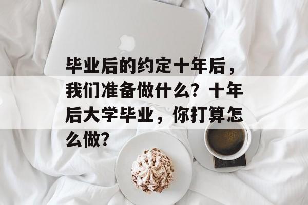毕业后的约定十年后，我们准备做什么？十年后大学毕业，你打算怎么做？