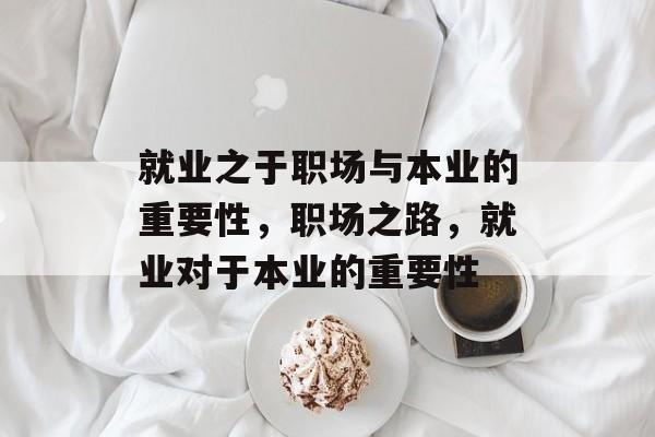就业之于职场与本业的重要性，职场之路，就业对于本业的重要性