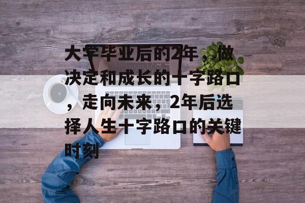 大学毕业后的2年，做决定和成长的十字路口，走向未来，2年后选择人生十字路口的关键时刻