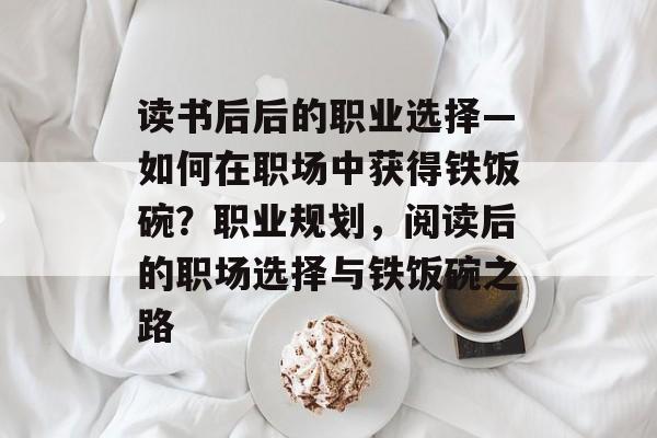 读书后后的职业选择—如何在职场中获得铁饭碗？职业规划，阅读后的职场选择与铁饭碗之路