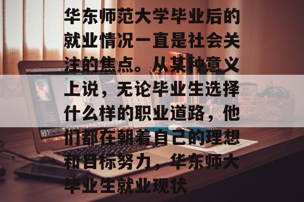 华东师范大学毕业后的就业情况一直是社会关注的焦点。从某种意义上说,无论毕业生选择什么样的职业道路,他们都在朝着自己的理想和目标努力,华东师大毕业生就业现状 华东师范大学毕业后的就业情况一直是社会关注的焦点。从某种意义上说,无论毕业生选择什么样的职业道路,他们都在朝着自己的理想和目标努力,华东师大毕业生就业现状
