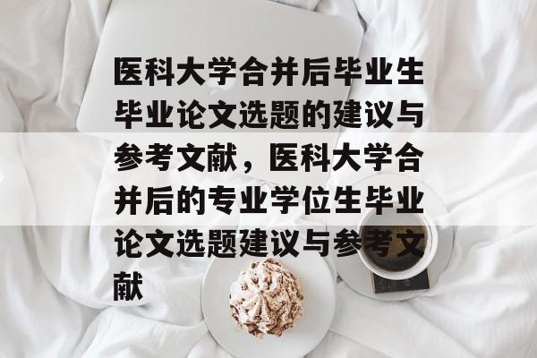 医科大学合并后毕业生毕业论文选题的建议与参考文献，医科大学合并后的专业学位生毕业论文选题建议与参考文献