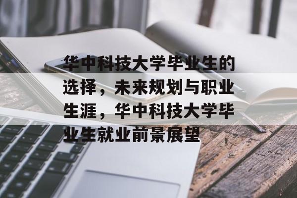 华中科技大学毕业生的选择，未来规划与职业生涯，华中科技大学毕业生就业前景展望