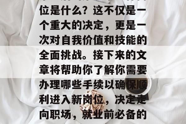 毕业后的第一个工作岗位是什么？这不仅是一个重大的决定，更是一次对自我价值和技能的全面挑战。接下来的文章将帮助你了解你需要办理哪些手续以确保顺利进入新岗位，决定走向职场，就业前必备的手续与建议