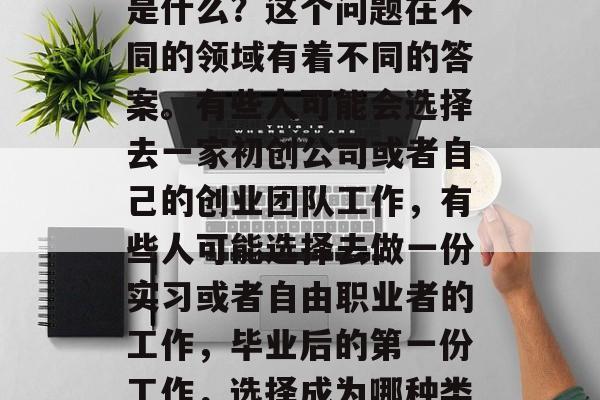 毕业之后的第一份工作是什么？这个问题在不同的领域有着不同的答案。有些人可能会选择去一家初创公司或者自己的创业团队工作，有些人可能选择去做一份实习或者自由职业者的工作，毕业后的第一份工作，选择成为哪种类型员工?