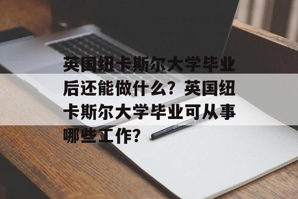 英国纽卡斯尔大学毕业后还能做什么？英国纽卡斯尔大学毕业可从事哪些工作？
