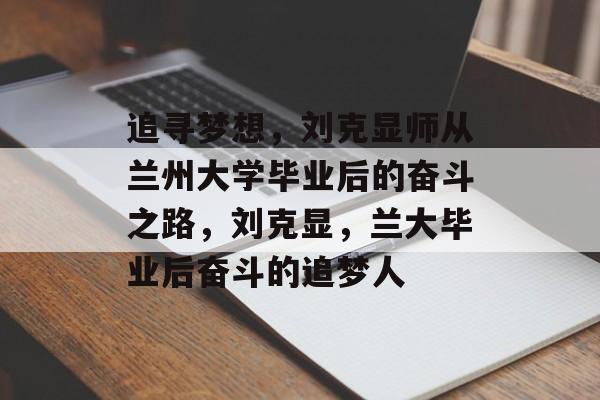 追寻梦想，刘克显师从兰州大学毕业后的奋斗之路，刘克显，兰大毕业后奋斗的追梦人