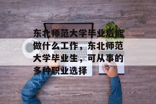 东北师范大学毕业后能做什么工作，东北师范大学毕业生，可从事的多种职业选择