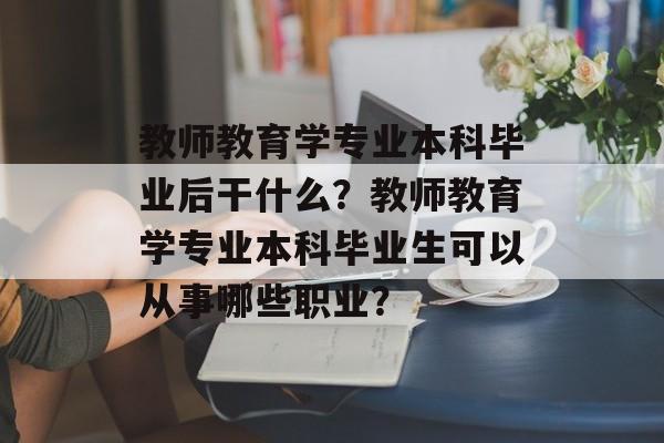 教师教育学专业本科毕业后干什么？教师教育学专业本科毕业生可以从事哪些职业？