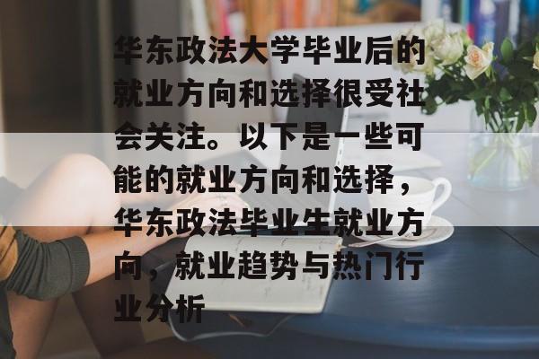 华东政法大学毕业后的就业方向和选择很受社会关注。以下是一些可能的就业方向和选择，华东政法毕业生就业方向，就业趋势与热门行业分析