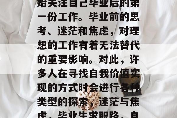毕业多年后,许多人开始关注自己毕业后的第一份工作。毕业前的思考、迷茫和焦虑,对理想的工作有着无法替代的重要影响。对此,许多人在寻找自我价值实现的方式时会进行各种类型的探索,迷茫与焦虑,毕业生求职路,自我价值的实现之路 毕业多年后,许多人开始关注自己毕业后的第一份工作。毕业前的思考、迷茫和焦虑,对理想的工作有着无法替代的重要影响。对此,许多人在寻找自我价值实现的方式时会进行各种类型的探索,迷茫与焦虑,毕业生求职路,自我价值的实现之路
