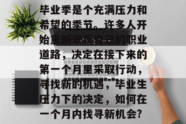 毕业季是个充满压力和希望的季节。许多人开始重新审视自己的职业道路，决定在接下来的第一个月里采取行动，寻找新的机遇，毕业生压力下的决定，如何在一个月内找寻新机会?