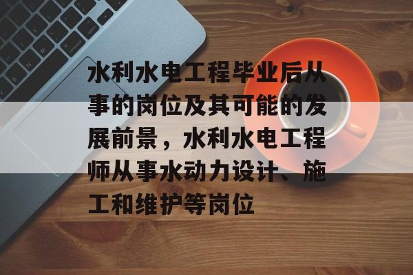 水利水电工程毕业后从事的岗位及其可能的发展前景，水利水电工程师从事水动力设计、施工和维护等岗位