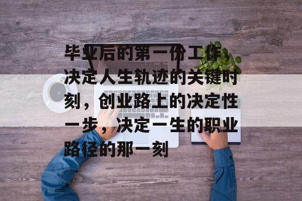 毕业后的第一份工作,决定人生轨迹的关键时刻,创业路上的决定性一步,决定一生的职业路径的那一刻 毕业后的第一份工作,决定人生轨迹的关键时刻,创业路上的决定性一步,决定一生的职业路径的那一刻