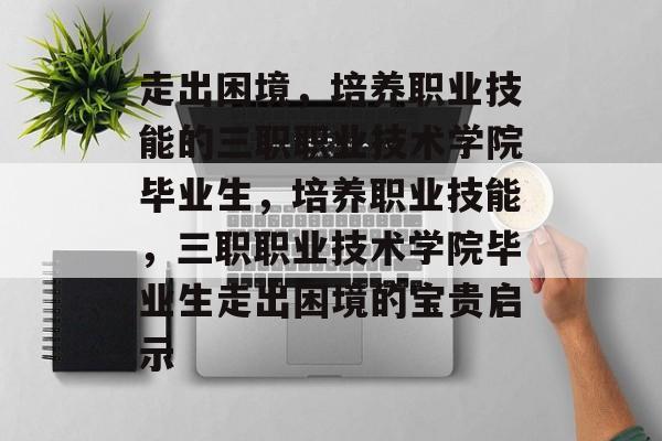 走出困境，培养职业技能的三职职业技术学院毕业生，培养职业技能，三职职业技术学院毕业生走出困境的宝贵启示