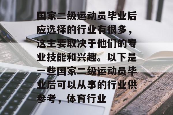 国家二级运动员毕业后应选择的行业有很多,这主要取决于他们的专业技能和兴趣。以下是一些国家二级运动员毕业后可以从事的行业供参考,体育行业 国家二级运动员毕业后应选择的行业有很多,这主要取决于他们的专业技能和兴趣。以下是一些国家二级运动员毕业后可以从事的行业供参考,体育行业