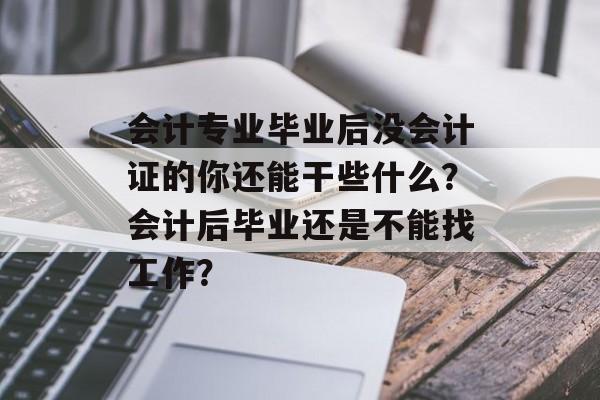 会计专业毕业后没会计证的你还能干些什么？会计后毕业还是不能找工作？