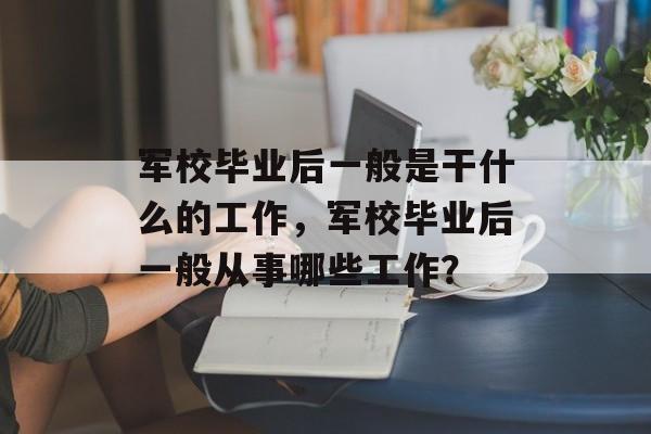 军校毕业后一般是干什么的工作，军校毕业后一般从事哪些工作？