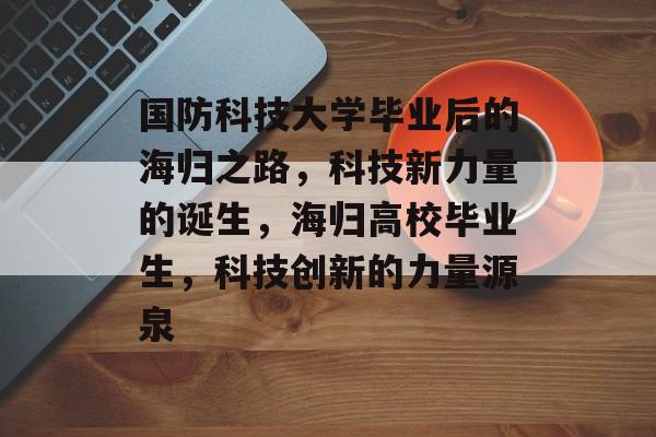 国防科技大学毕业后的海归之路,科技新力量的诞生,海归高校毕业生,科技创新的力量源泉 国防科技大学毕业后的海归之路,科技新力量的诞生,海归高校毕业生,科技创新的力量源泉