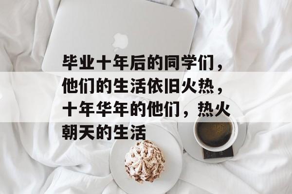 毕业十年后的同学们，他们的生活依旧火热，十年华年的他们，热火朝天的生活