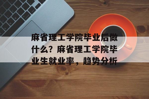 麻省理工学院毕业后做什么？麻省理工学院毕业生就业率，趋势分析