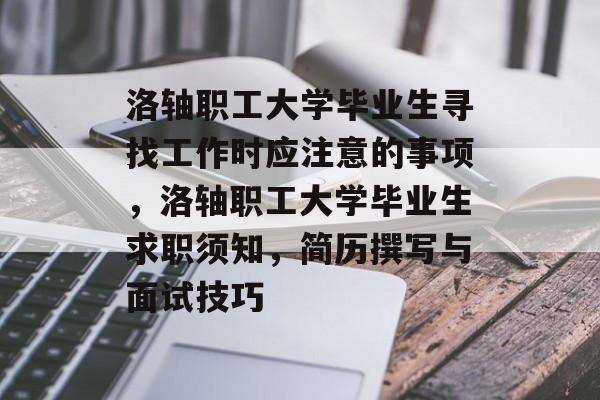 洛轴职工大学毕业生寻找工作时应注意的事项，洛轴职工大学毕业生求职须知，简历撰写与面试技巧