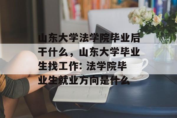 山东大学法学院毕业后干什么，山东大学毕业生找工作: 法学院毕业生就业方向是什么