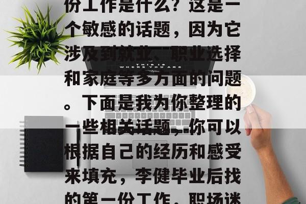 李健毕业后,他的第一份工作是什么?这是一个敏感的话题,因为它涉及到就业、职业选择和家庭等多方面的问题。下面是我为你整理的一些相关话题,你可以根据自己的经历和感受来填充,李健毕业后找的第一份工作,职场迷茫? 李健毕业后,他的第一份工作是什么?这是一个敏感的话题,因为它涉及到就业、职业选择和家庭等多方面的问题。下面是我为你整理的一些相关话题,你可以根据自己的经历和感受来填充,李健毕业后找的第一份工作,职场迷茫?