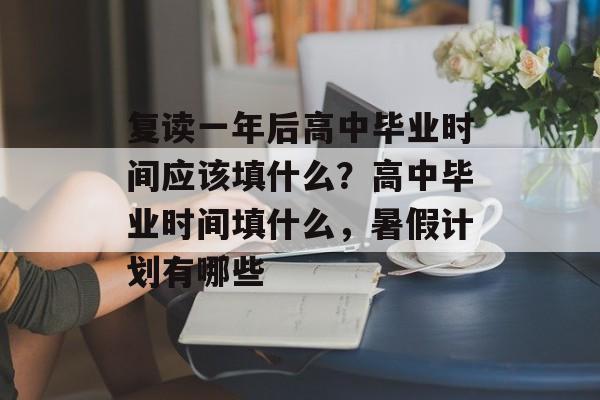 复读一年后高中毕业时间应该填什么?高中毕业时间填什么,暑假计划有哪些 复读一年后高中毕业时间应该填什么?高中毕业时间填什么,暑假计划有哪些