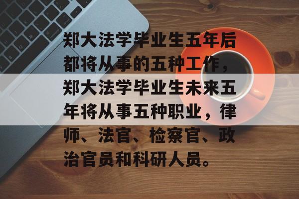 郑大法学毕业生五年后都将从事的五种工作，郑大法学毕业生未来五年将从事五种职业，律师、法官、检察官、政治官员和科研人员。