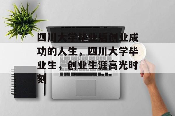 四川大学毕业后创业成功的人生,四川大学毕业生,创业生涯高光时刻 四川大学毕业后创业成功的人生,四川大学毕业生,创业生涯高光时刻