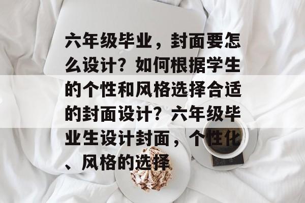 六年级毕业，封面要怎么设计？如何根据学生的个性和风格选择合适的封面设计？六年级毕业生设计封面，个性化、风格的选择
