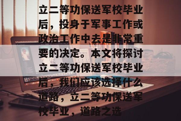 立二等功保送军校毕业后,投身于军事工作或政治工作中去是非常重要的决定。本文将探讨立二等功保送军校毕业后,我们应该选择什么道路,立二等功保送军校毕业,道路之选 立二等功保送军校毕业后,投身于军事工作或政治工作中去是非常重要的决定。本文将探讨立二等功保送军校毕业后,我们应该选择什么道路,立二等功保送军校毕业,道路之选