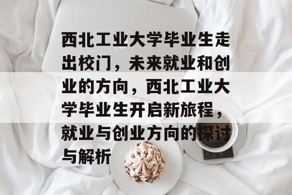 西北工业大学毕业生走出校门,未来就业和创业的方向,西北工业大学毕业生开启新旅程,就业与创业方向的探讨与解析 西北工业大学毕业生走出校门,未来就业和创业的方向,西北工业大学毕业生开启新旅程,就业与创业方向的探讨与解析