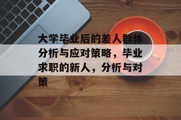 大学毕业后的差人群体分析与应对策略,毕业求职的新人,分析与对策 大学毕业后的差人群体分析与应对策略,毕业求职的新人,分析与对策