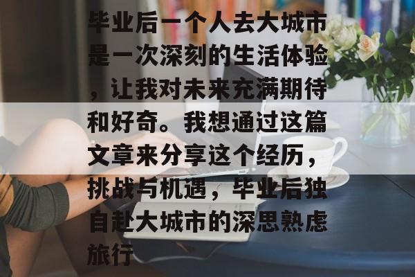 毕业后一个人去大城市是一次深刻的生活体验,让我对未来充满期待和好奇。我想通过这篇文章来分享这个经历,挑战与机遇,毕业后独自赴大城市的深思熟虑旅行 毕业后一个人去大城市是一次深刻的生活体验,让我对未来充满期待和好奇。我想通过这篇文章来分享这个经历,挑战与机遇,毕业后独自赴大城市的深思熟虑旅行