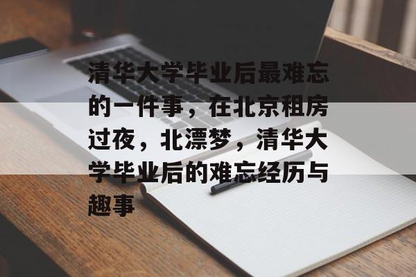 清华大学毕业后最难忘的一件事,在北京租房过夜,北漂梦,清华大学毕业后的难忘经历与趣事 清华大学毕业后最难忘的一件事,在北京租房过夜,北漂梦,清华大学毕业后的难忘经历与趣事