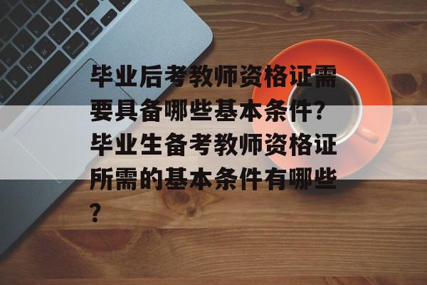 毕业后考教师资格证需要具备哪些基本条件？毕业生备考教师资格证所需的基本条件有哪些？